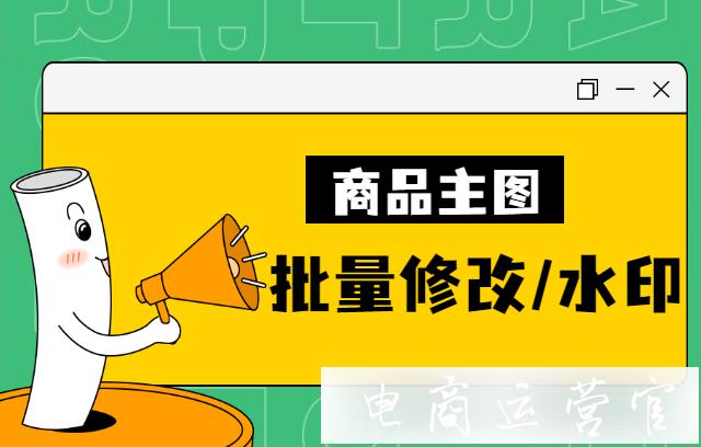 為什么我們要批量修改商品主圖?淘寶主圖如何快速批量修改水印?